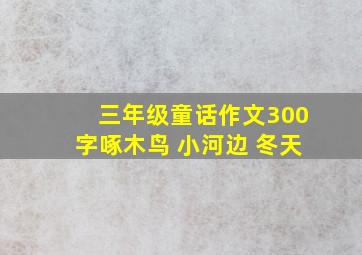 三年级童话作文300字啄木鸟 小河边 冬天